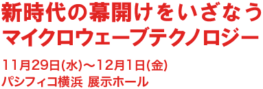 新時代の幕開けをいざなうマイクロウェーブテクノロジー 11月29日(水)〜12月1日(金)
パシフィコ横浜 展示ホール
