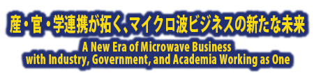 産・官・学連携が拓く、マイクロ波ビジネスの新たな未来 A New Era of Microwave Business with Industry, Government, and Academia Working as One